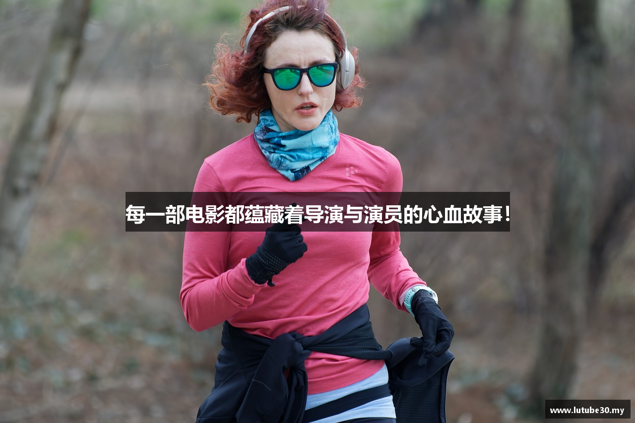 每一部电影都蕴藏着导演与演员的心血故事！